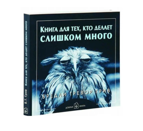 Книга для тех, кто делает слишком много Б.Т.Грив (Добрая Книга)