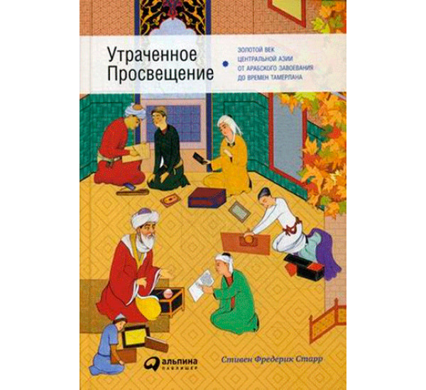 Утраченное Просвещение. Золотой век Центральной Азии от арабского завоевания до времен Тамерлана 