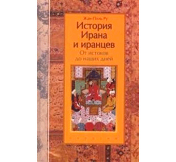 История Ирана и иранцев. От истоков до наших дней, Жан-Поль Ру