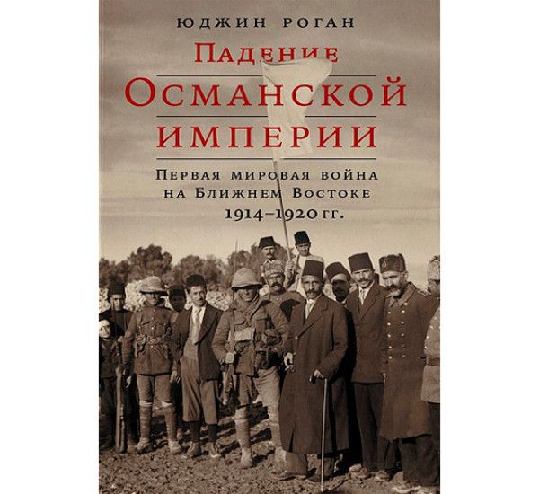 Падение Османской империи. Первая мировая война на Ближнем Востоке, 1914–1920 Юджин Роган