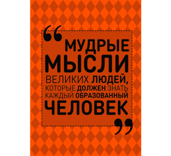 Мудрые мысли великих людей, которые должен знать каждый образованный человек 