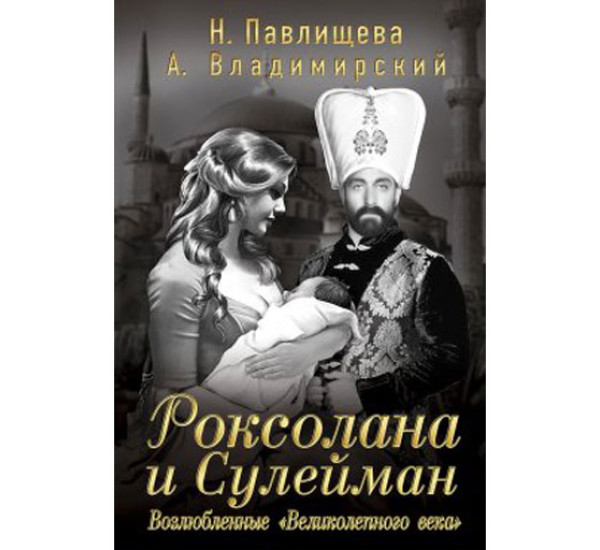 Роксолана и Сулейман. Возлюбленные "Великолепного века" Наталья Павлищева