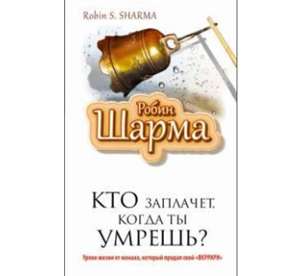 Кто заплачет, когда ты умрешь? Уроки жизни от монаха, который продал свой «феррари». Шарма Р