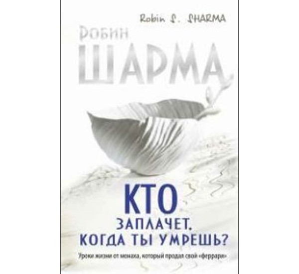 Кто заплачет, когда ты умрешь? Уроки жизни от монаха, который продал свой «феррари».Шарма Робин