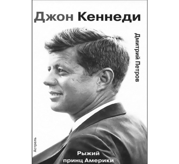 Джон Кеннеди. Рыжий принц Америки Дмитрий Петров