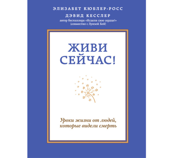 Живи сейчас! Уроки жизни от людей, которые видели смерть. Кюблер-Росс Элизабет