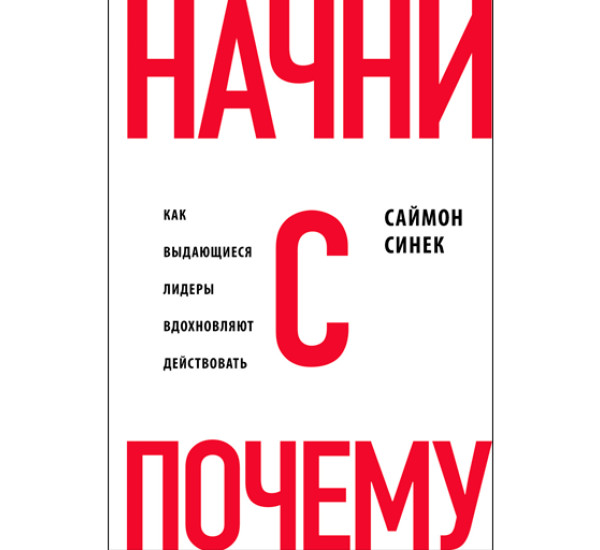 Начни с "Почему?" Как выдающиеся лидеры вдохновляют действовать. Синек Саймон