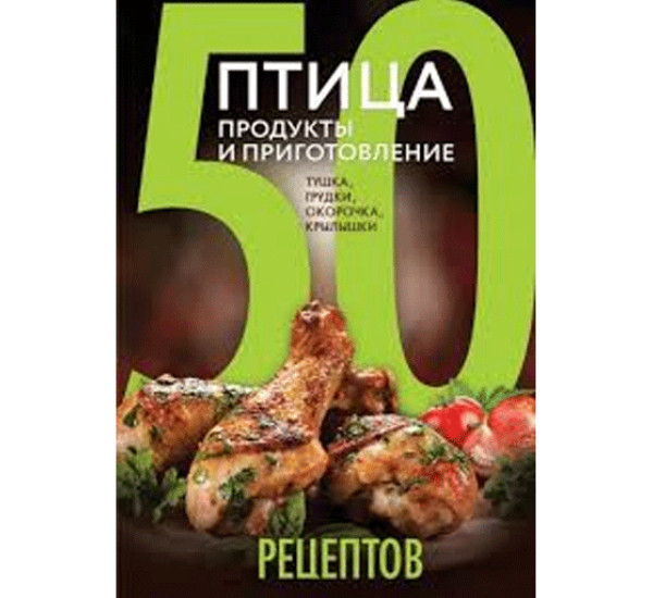 50 рецептов. Птица. Продукты и приготовление. Тушка, грудки, окорочка, крылышки