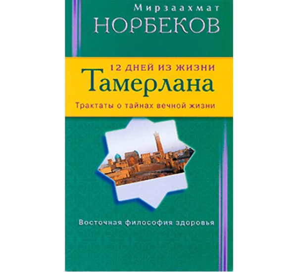 12 дней из жизни Тамерлана. Трактаты о тайнах вечной жизни. Норбеков Мирзаахмат