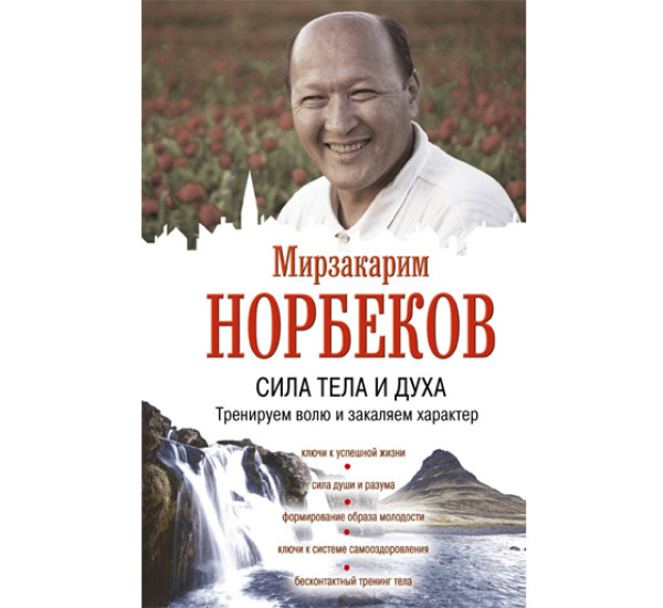 Сила тела и духа. Тренируем волю и закаляем характер. Норбеков М.С.