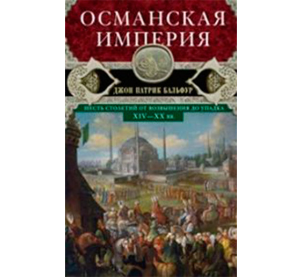 Османская империя. Шесть столетий от возвышения до упадка. XIV-XX вв Бальфур Джон Патрик