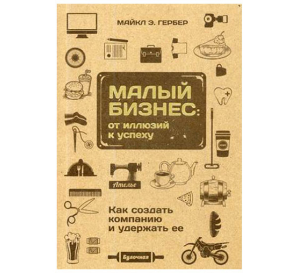 Малый бизнес: от иллюзий к успеху. Как создать компанию и удержать её Гербер Майкл Э.