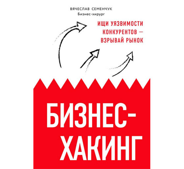 Бизнес-хакинг. Ищи уязвимости конкурентов — взрывай рынок Семенчук Вячеслав Владимирович