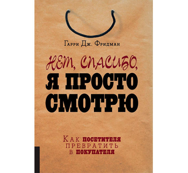 Нет, спасибо, я просто смотрю. Как посетителя превратить в покупателя Фридман Гарри Дж.