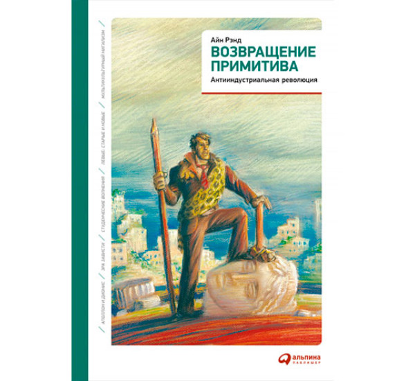 Возвращение примитива: Антииндустриальная революция Айн Рэнд