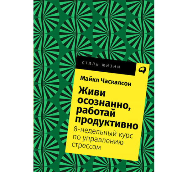 Живи осознанно, работай продуктивно: 8-недельный курс по управлению стрессом Майкл Часкалсон