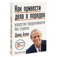 Как привести дела в порядок. Искусство продуктивности без стресса. Дэвид Аллен