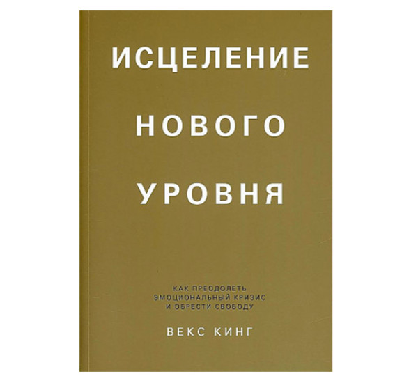 Исцеление нового уровня: как преодолеть эмоциональный кризис и обрести свободу, Кинг В