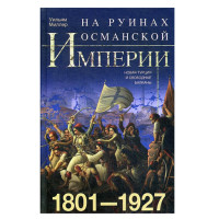 На руинах Османской империи. Новая Турция и свободные Балканы. 1801—1927, Миллер У.
