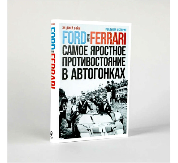 Ford против Ferrari: Cамое яростное противостояние в автогонках. Реальная история, изд.: Альпина Паблишер, авт.: Бэйм Эй Джей