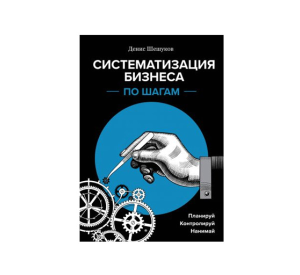 Систематизация бизнеса по шагам. Планируй, контролируй, нанимай,  Шешуков Д.А.