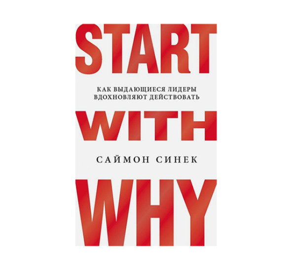 Start with Why. Как выдающиеся лидеры вдохновляют действовать,  Синек С.