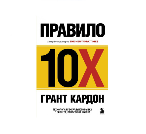 Правило 10X. Технология генерального рывка в бизнесе, профессии, жизни, Грант Кардон