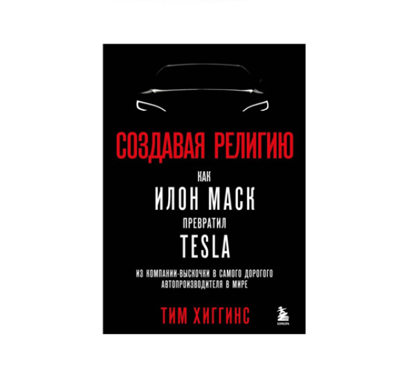 Создавая религию. Как Илон Маск превратил Tesla из компании-выскочки в самого дорогого автопроизводителя в мире, Тим Хиггинс, 