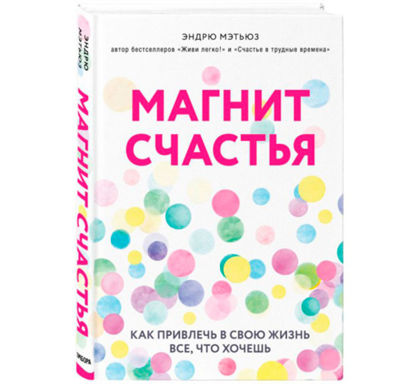 Магнит счастья. Как привлечь в свою жизнь все, что хочешь, Мэтьюз Э.