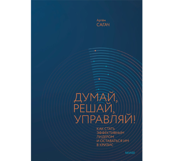 Думай, решай, управляй! Как стать эффективным лидером и оставаться им в кризис, Артем Сагач