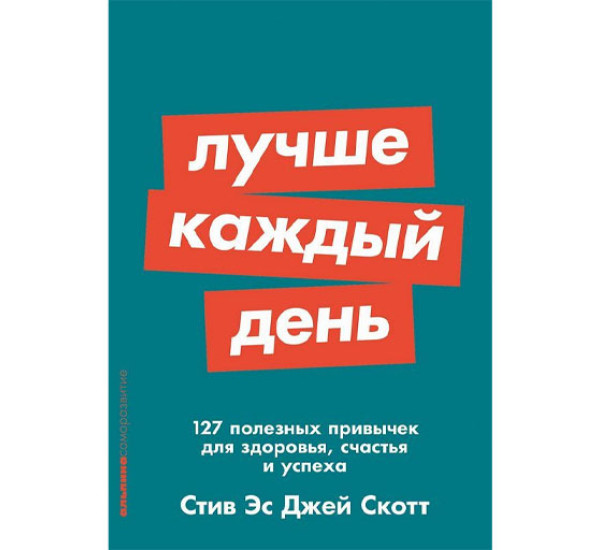 Лучше каждый день: 127 полезных привычек для здоровья, счастья и успеха, Стив Эс Джей Скотт