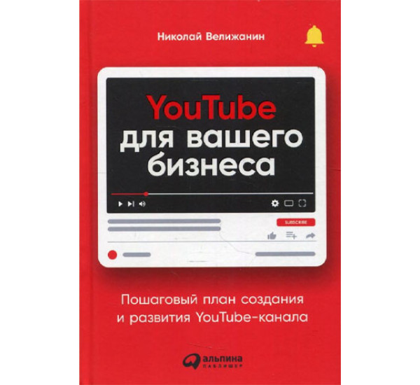 YouTube для вашего бизнеса: Пошаговый план создания и развития YouTube-канала, Велижанин  Николай