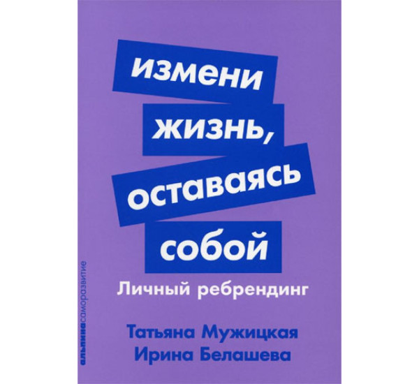 Измени жизнь, оставаясь собой: Личный ребрендинг,Белашева Ирина, Мужицкая Татьяна
