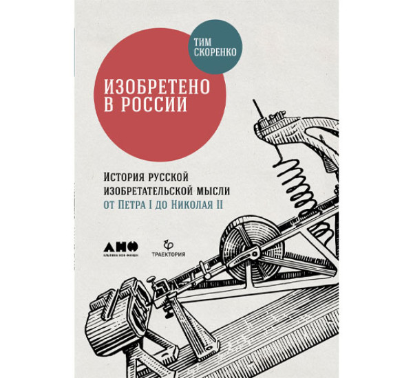 Изобретено в России: История русской изобретательской мысли от Петра I до Николая II, Тим Скоренко