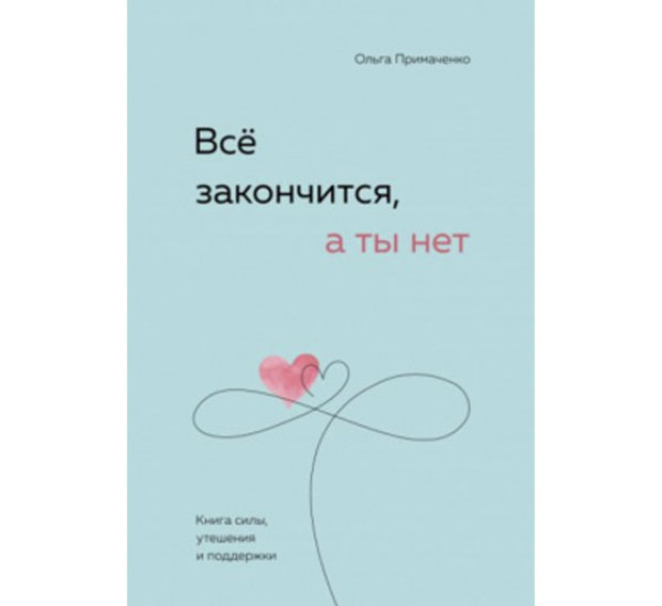 Всё закончится, а ты нет. Книга силы, утешения и поддержки, Примаченко О.В