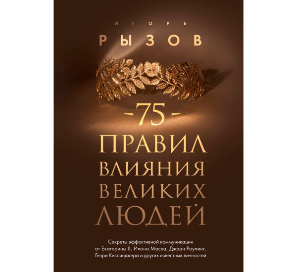 75 правил влияния великих людей. Секреты эффективной коммуникации от Екатерины II, Илона Маска.