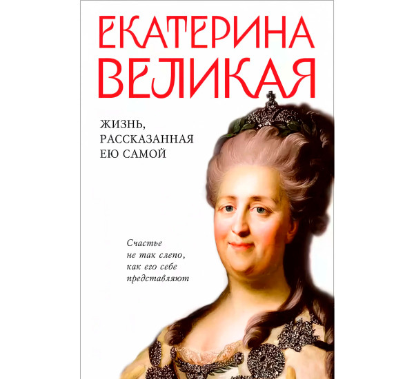 Екатерина Великая. Жизнь, рассказанная ею самой