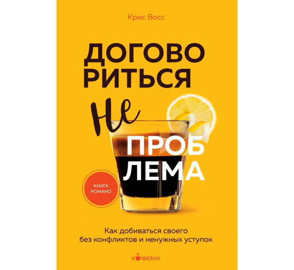 Договориться не проблема. Как добиваться своего без конфликтов и ненужных уступок, Крис Восс.