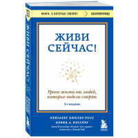 Живи сейчас! Уроки жизни от людей, которые видели смерть (3-е издание), Элизабет Кюблер-Росс, Дэвид 