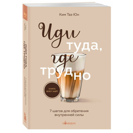 Иди туда, где трудно. 7 шагов для обретения внутренней силы, Таэ Юн Ким