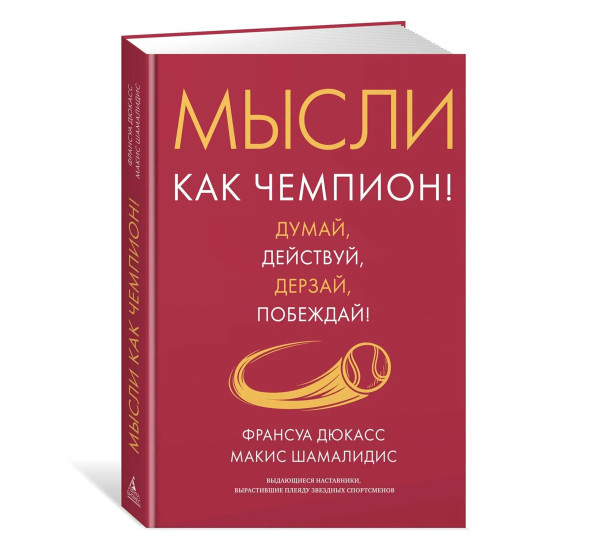 Мысли как чемпион! Думай, действуй, дерзай, побеждай!, Дюкасс Ф., Шамалидис М., 