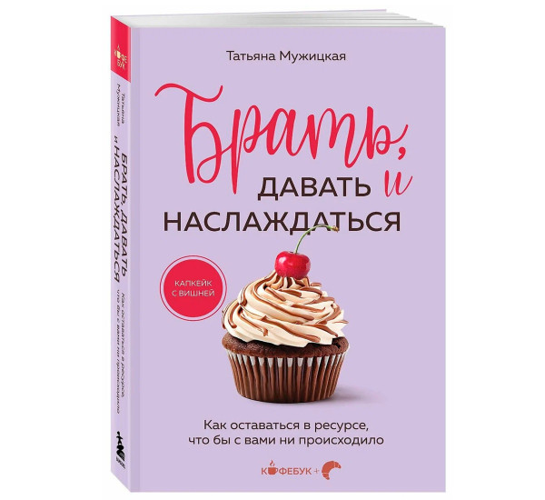 Брать, давать и наслаждаться. Как оставаться в ресурсе, что бы с вами ни происходило,Мужицкая Т.В.