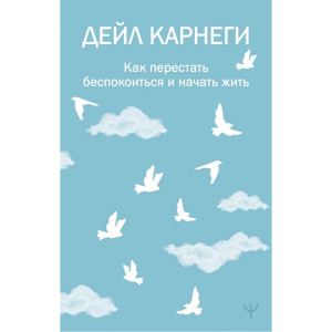 Как перестать беспокоиться и начать жить. Карнеги Дейл