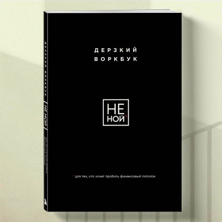 НЕ НОЙ. Дерзкий воркбук для тех, кто хочет пробить финансовый потолок.