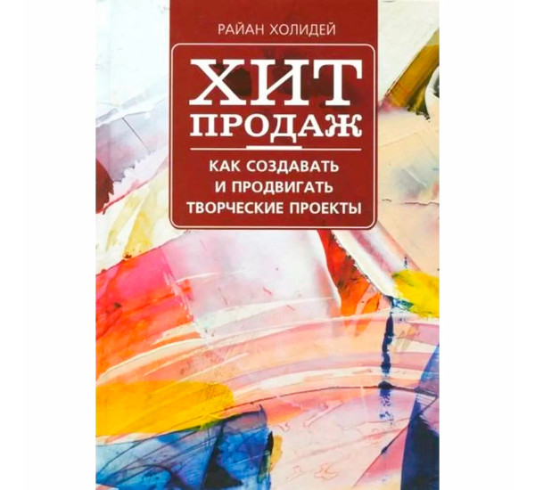 Хит продаж. Как создавать и продвигать творческие проекты Холидей Р.
