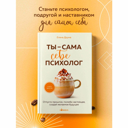 Ты - сама себе психолог. Отпусти прошлое, полюби настоящее, создай желаемое будущее., изд.: Эксмо, авт.: Друма Е., серия.: Кофебук. Книги которые бодрят и согревают