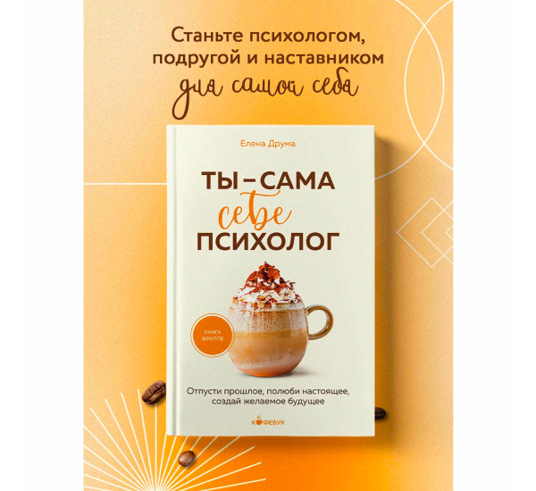 Ты - сама себе психолог. Отпусти прошлое, полюби настоящее, создай желаемое будущее., изд.: Эксмо, авт.: Друма Е., серия.: Кофебук. Книги которые бодрят и согревают