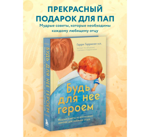 Будь для нее героем. Мудрые советы по воспитанию девочек для любящих отцов, Гаррисон мл. Гарри.
