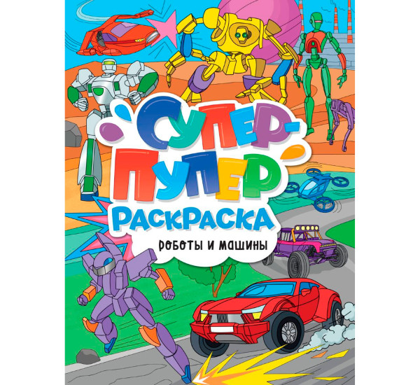СУПЕР-ПУПЕР РАСКРАСКА. РОБОТЫ И МАШИНЫ