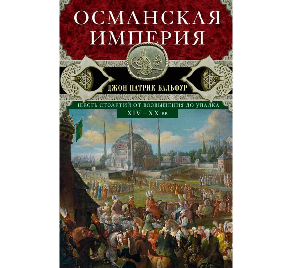 Османская империя. Шесть столетий от возвышения до упадка. XIV-XX вв.,Бальфур Д.П.